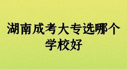 湖南成考大专报考哪个学校好 