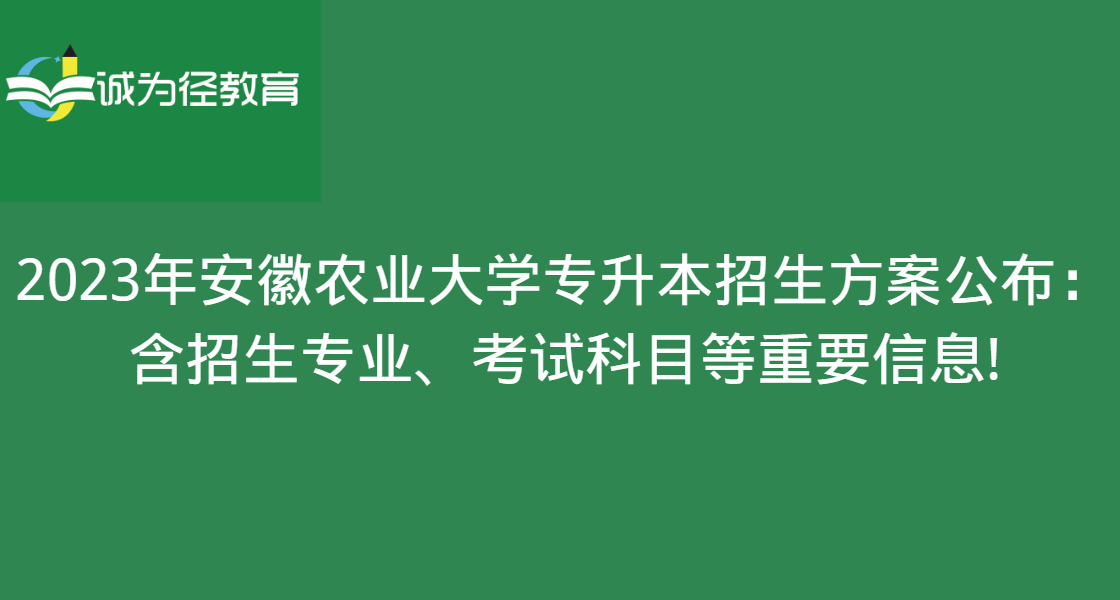 2023年安徽农业大学专升本招生方案公布：含招生专业、考试科目等重要信息!