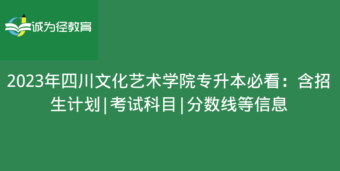 2023年四川文化艺术学院专升本必看：含招生计划|考试科目|分数线等信息