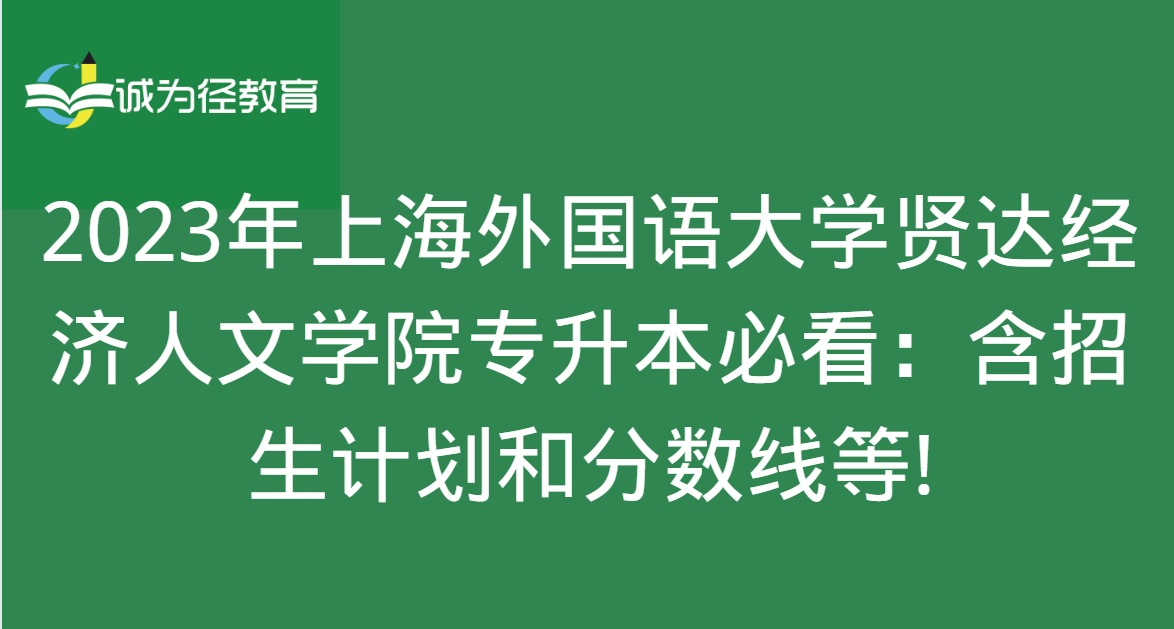 2023年上海外国语大学贤达经济人文学院专升本必看：含招生计划和分数线等!