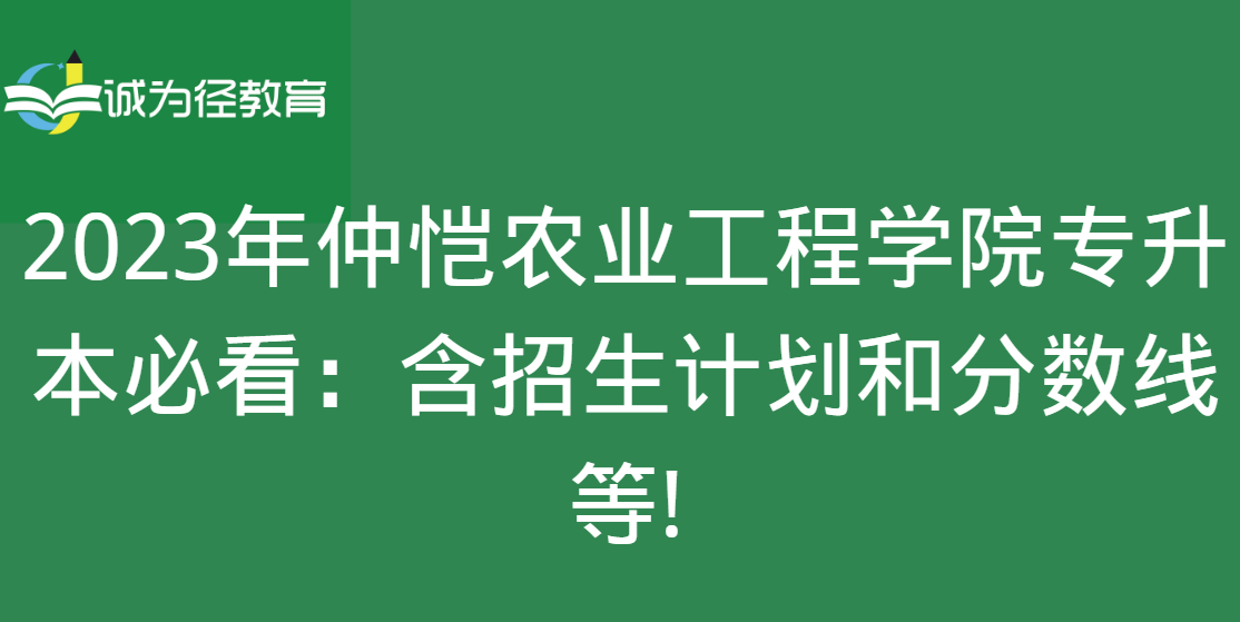 2023年仲恺农业工程学院专升本必看：含招生计划和分数线等!