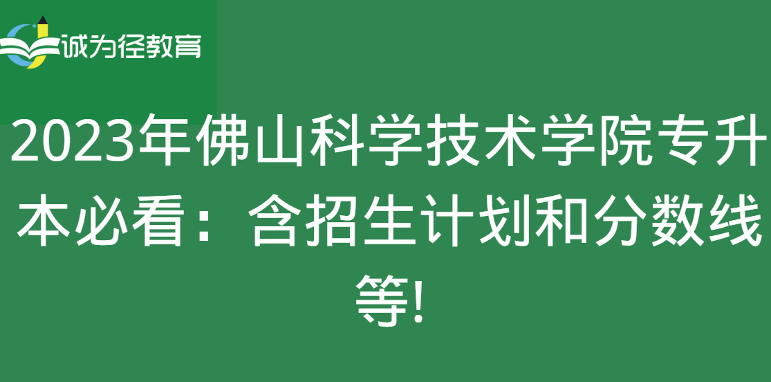 2023年佛山科学技术学院专升本必看：含招生计划和分数线等!