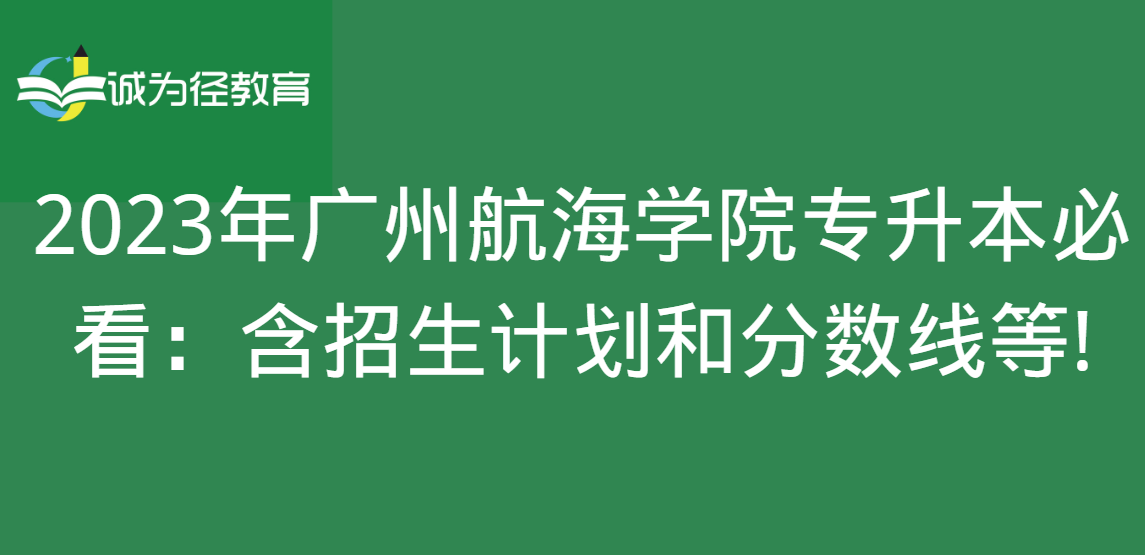 2023年广州航海学院专升本必看：含招生计划和分数线等!