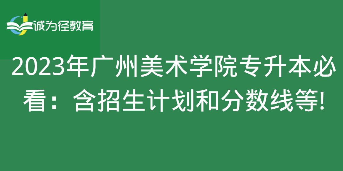 2023年广州美术学院专升本必看：含招生计划和分数线等!