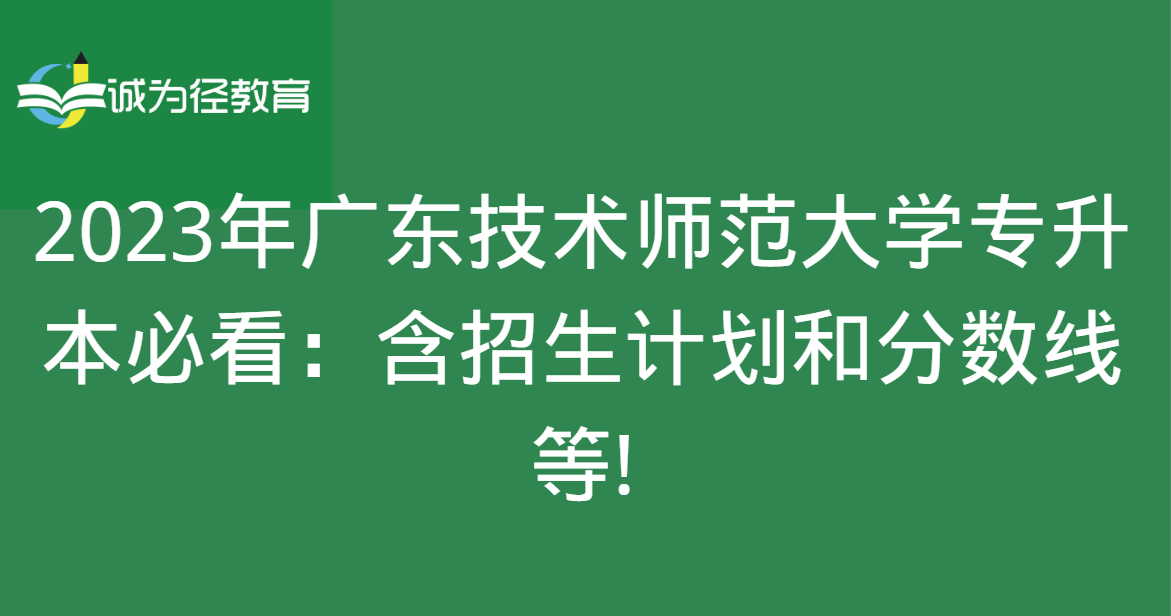 2023年广东技术师范大学专升本必看：含招生计划和分数线等!