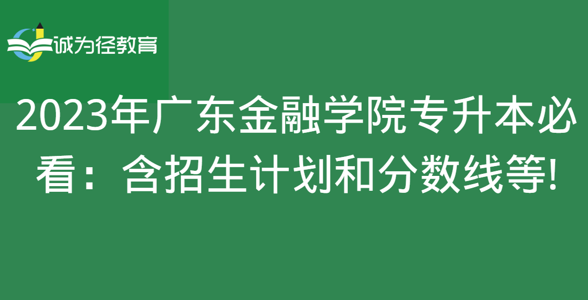 2023年广东金融学院专升本必看：含招生计划和分数线等!