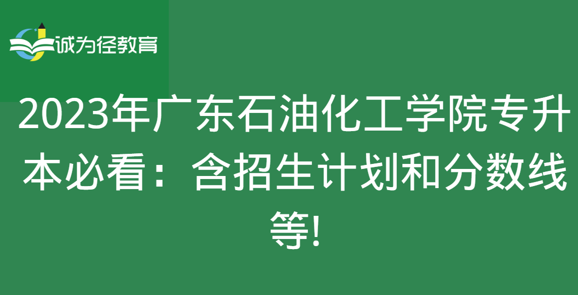 2023年广东石油化工学院专升本必看：含招生计划和分数线等!