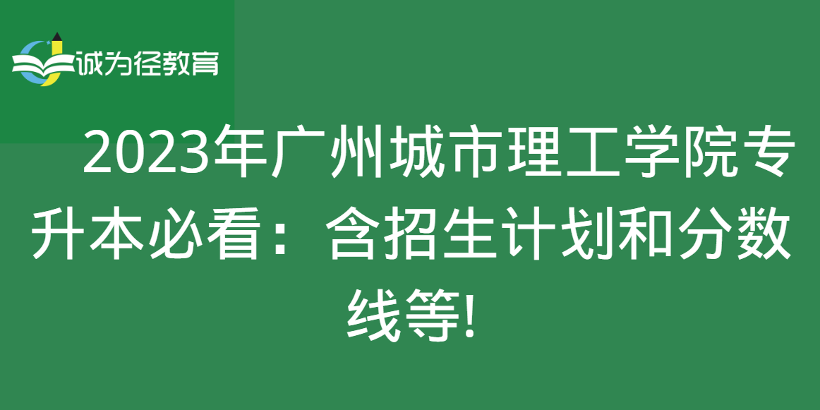 　2023年广州城市理工学院专升本必看：含招生计划和分数线等!