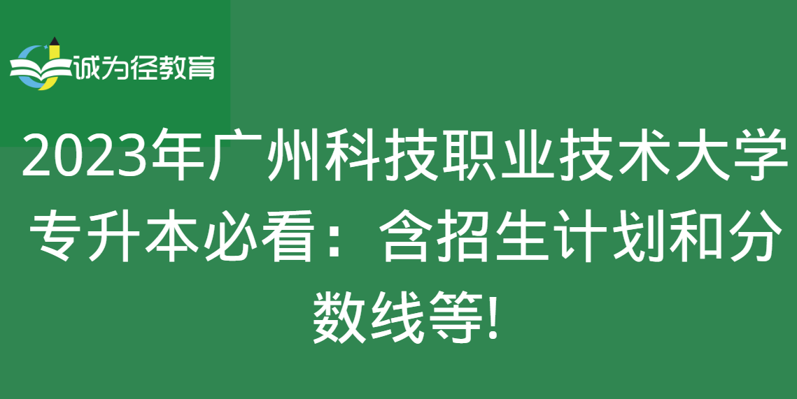 2023年广州科技职业技术大学专升本必看：含招生计划和分数线等!