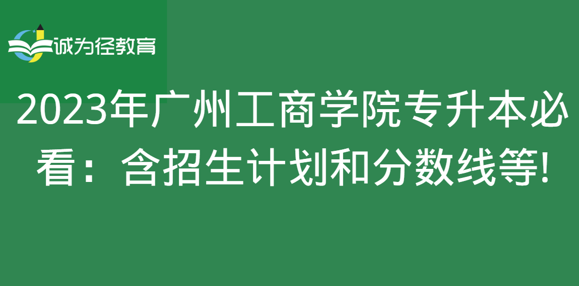 2023年广州工商学院专升本必看：含招生计划和分数线等!