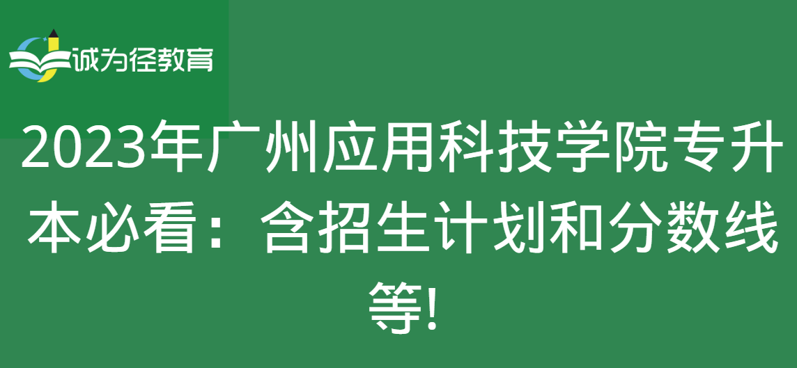 2023年广州应用科技学院专升本必看：含招生计划和分数线等!