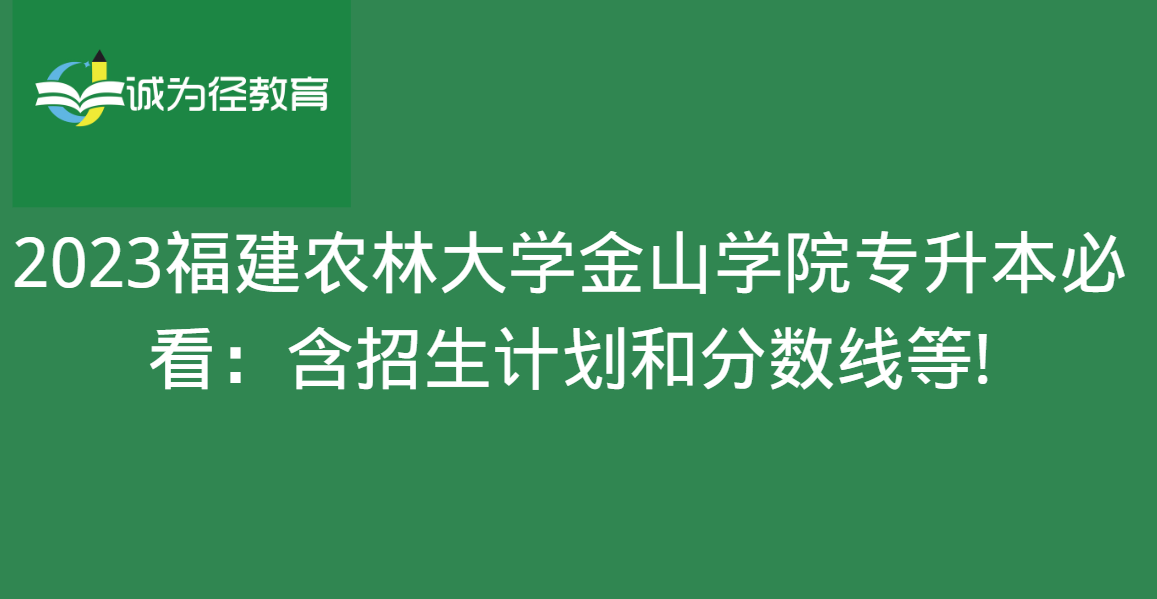 2023福建农林大学金山学院专升本必看：含招生计划和分数线等!