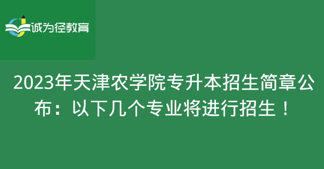 2023年天津农学院专升本招生简章公布：以下几个专业将进行招生!