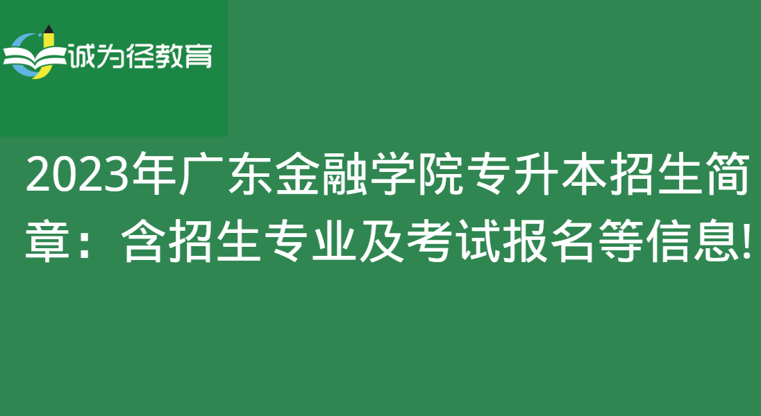 2023年广东金融学院专升本招生简章：含招生专业及考试报名等信息!