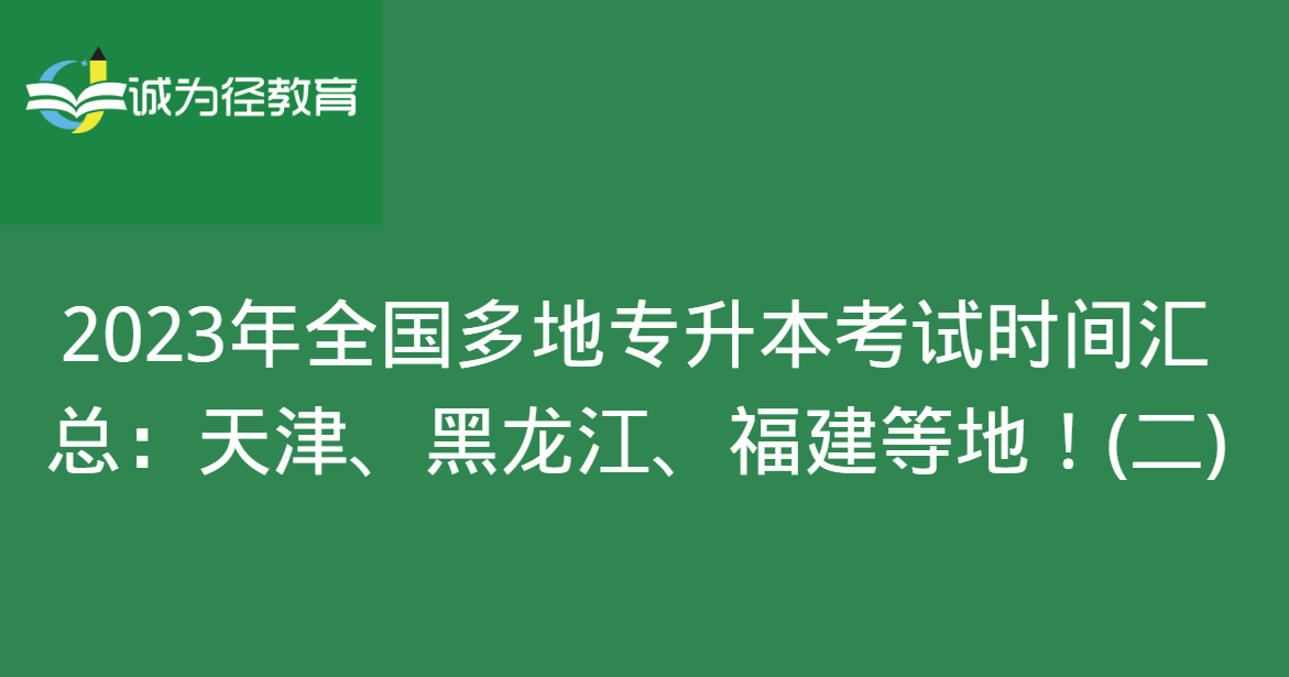 2023年全国多地专升本考试时间汇总：天津、黑龙江、福建等地！(二)