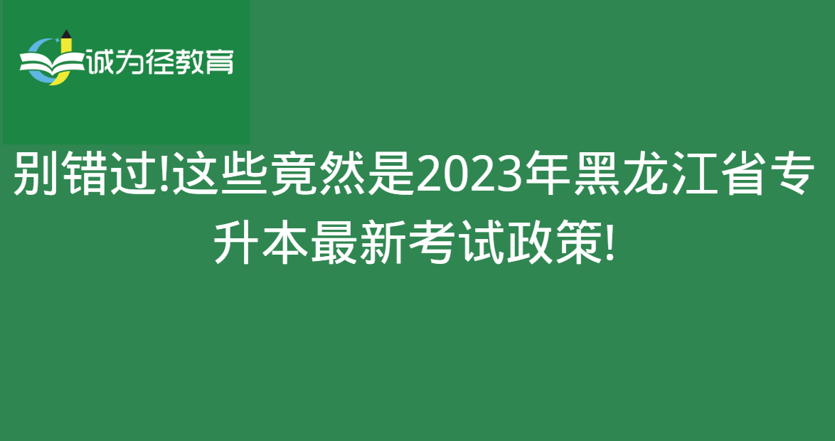 别错过!这些竟然是2023年黑龙江省专升本最新考试政策!