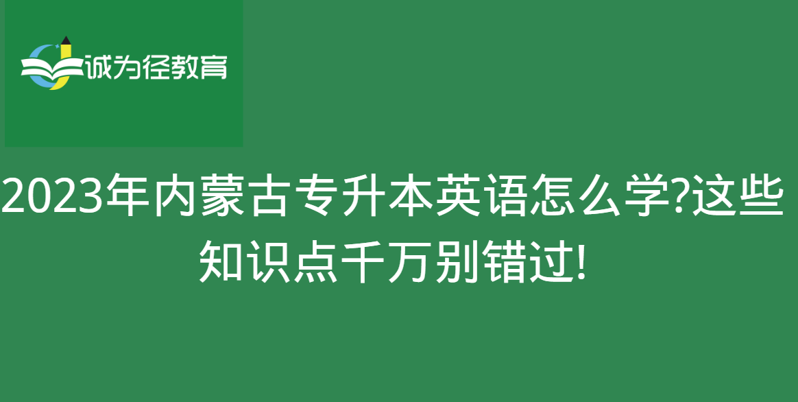 2023年内蒙古专升本英语怎么学?这些知识点千万别错过!