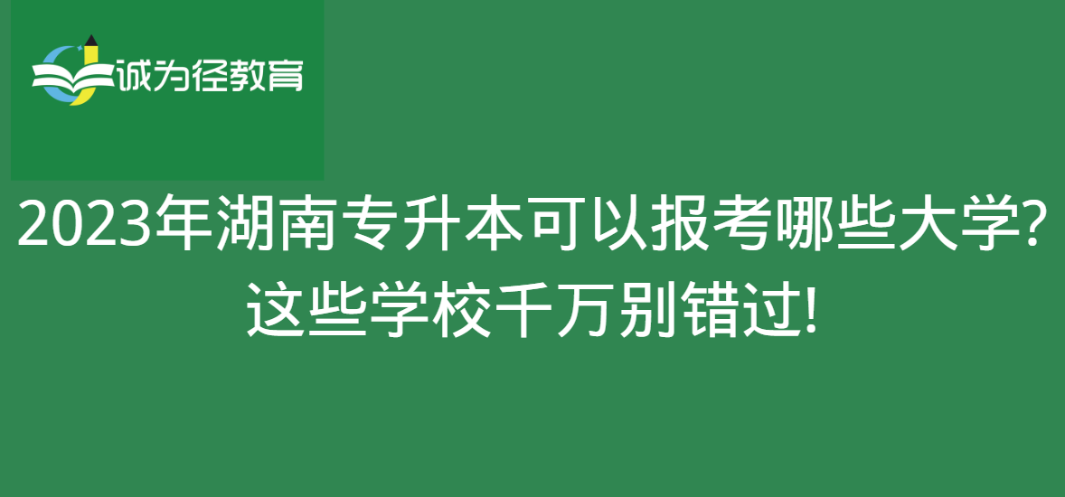 2023年湖南专升本可以报考哪些大学?这些学校千万别错过!