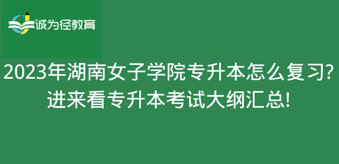 2023年湖南女子学院专升本怎么复习?进来看专升本考试大纲汇总!
