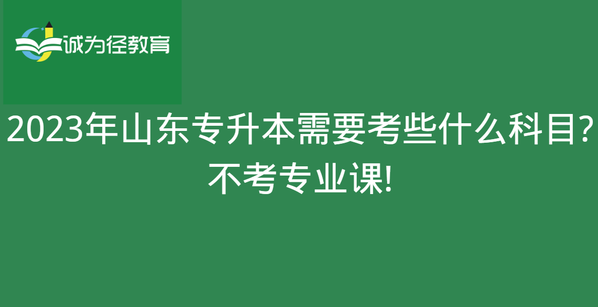 2023年山东专升本需要考些什么科目?不考专业课!