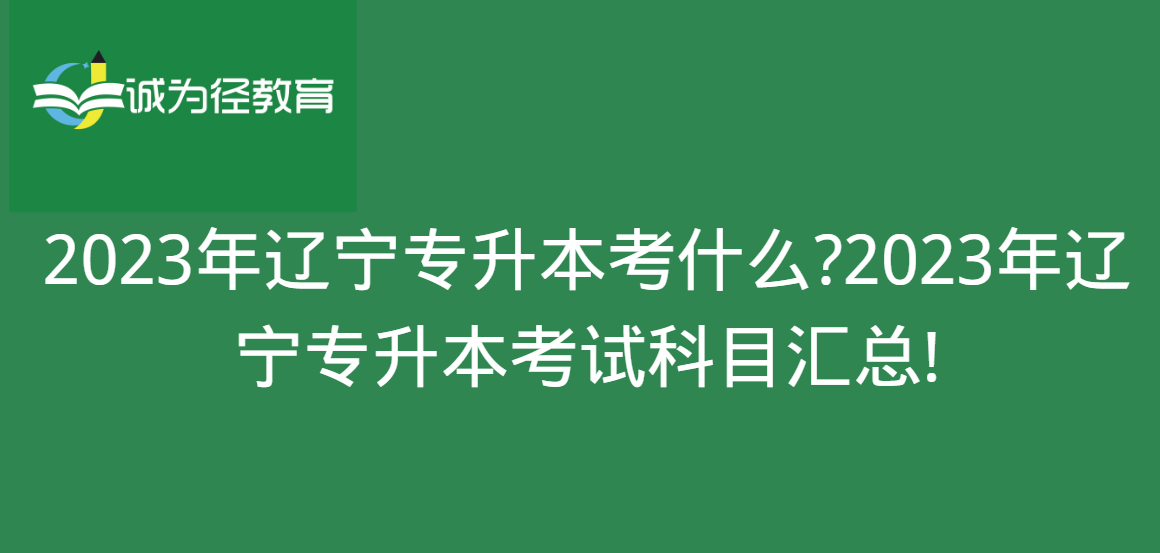 2023年辽宁专升本考什么?2023年辽宁专升本考试科目汇总!