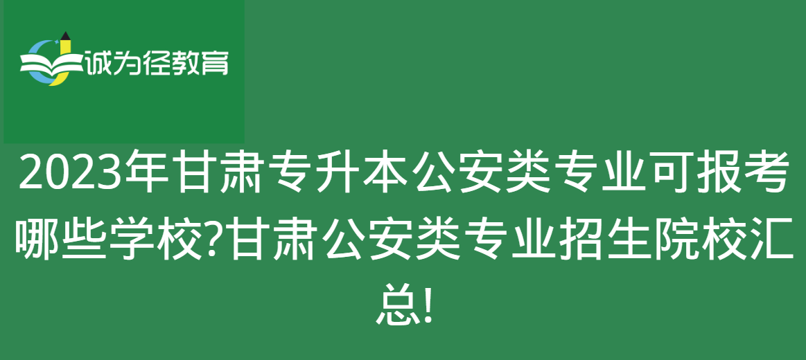 2023年甘肃专升本公安类专业可报考哪些学校?甘肃公安类专业招生院校汇总!