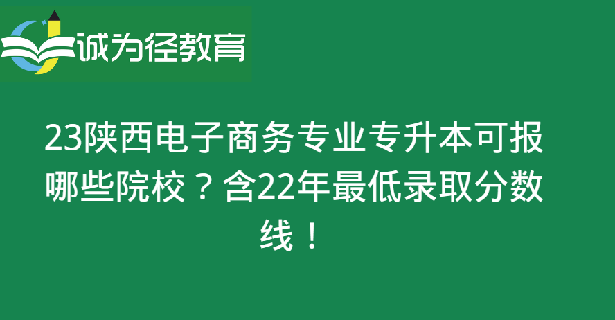 23陕西电子商务专业专升本可报哪些院校?含22年最低录取分数线！