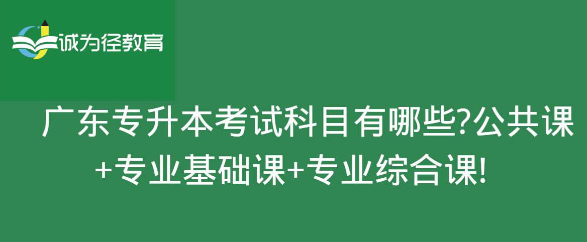 　广东专升本考试科目有哪些?公共课+专业基础课+专业综合课!