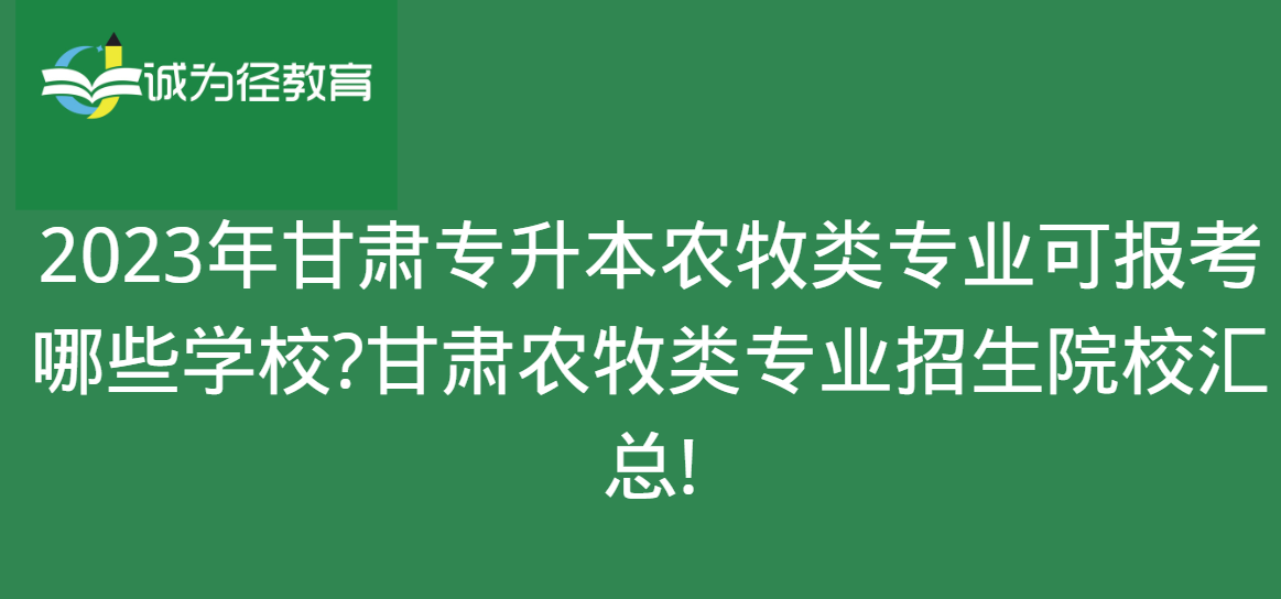 2023年甘肃专升本农牧类专业可报考哪些学校?甘肃农牧类专业招生院校汇总!