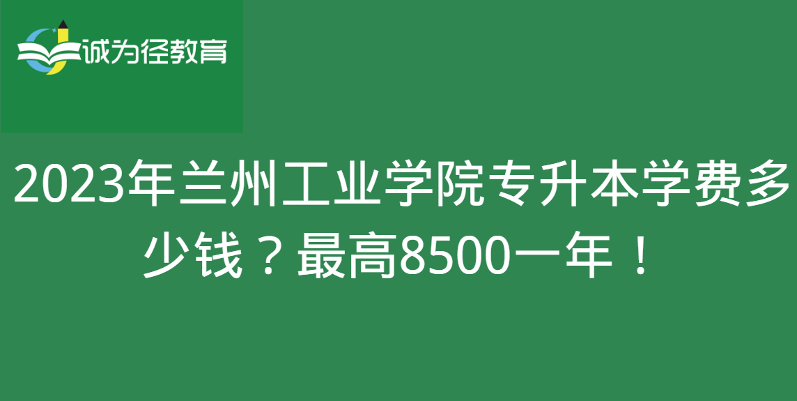 2023年兰州工业学院专升本学费多少钱？最高8500一年！