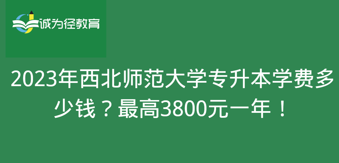 2023年西北师范大学专升本学费多少钱？最高3800元一年！