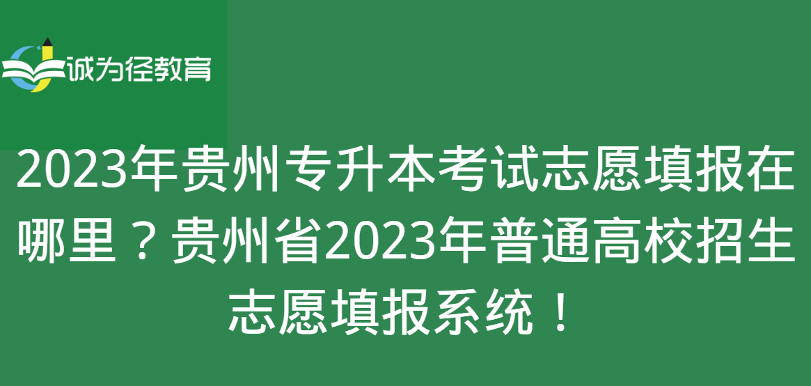 2023年贵州专升本考试志愿填报在哪里？贵州省2023年普通高校招生志愿填报系统！