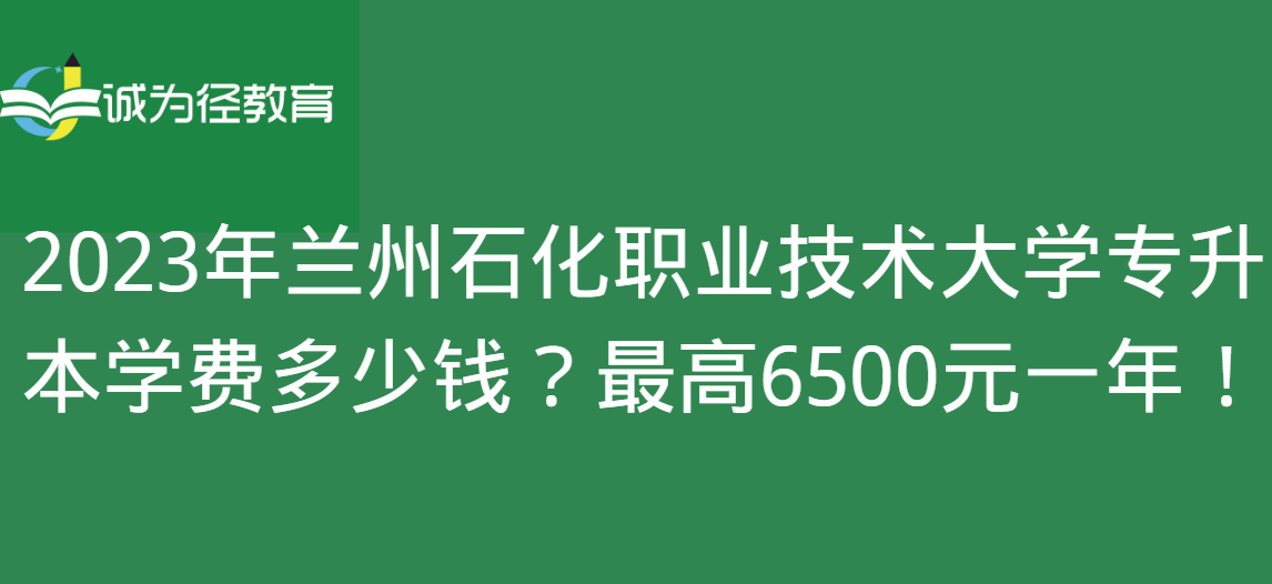 2023年兰州石化职业技术大学专升本学费多少钱？最高6500元一年！