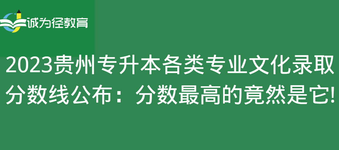 2023贵州专升本各类专业文化录取分数线公布：分数最高的竟然是它!
