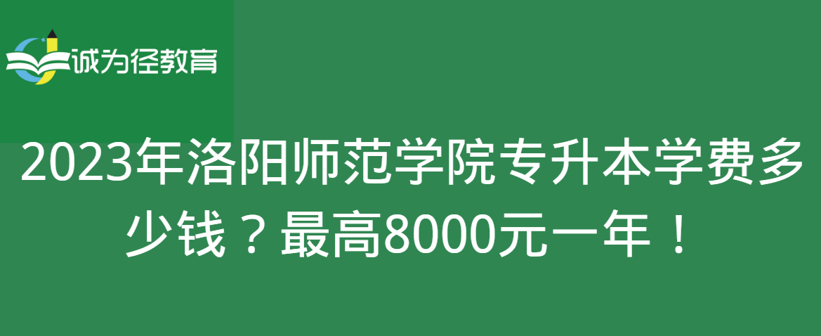 2023年洛阳师范学院专升本学费多少钱？最高8000元一年！