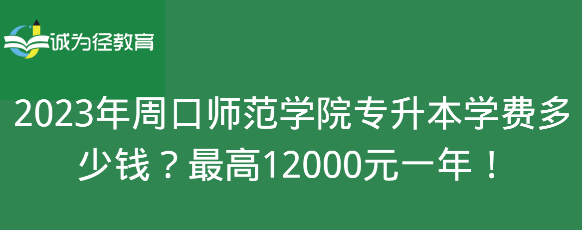 2023年周口师范学院专升本学费多少钱？最高12000元一年！