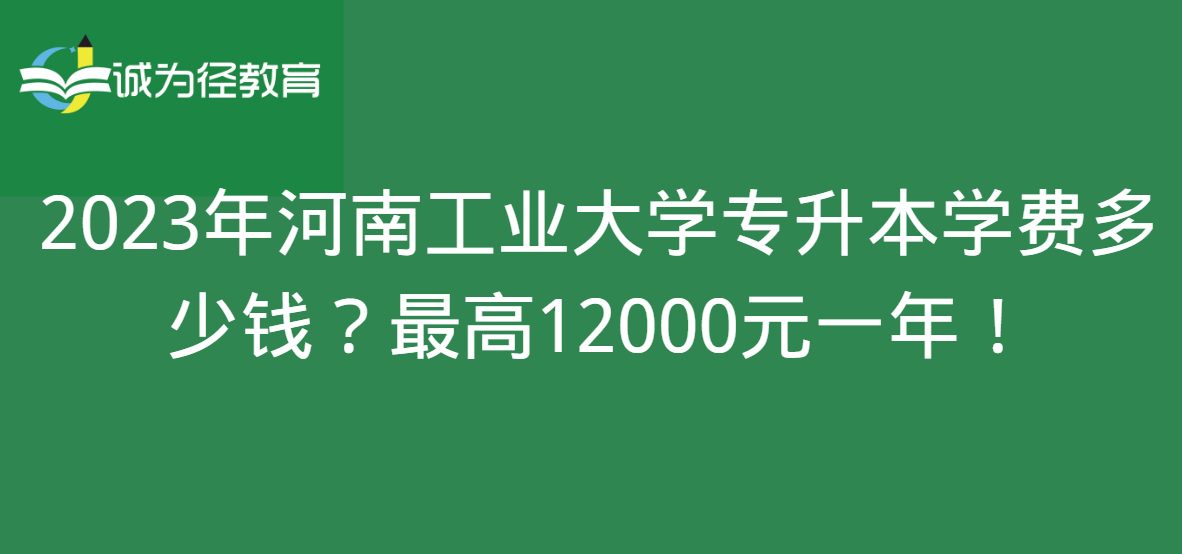 2023年河南工业大学专升本学费多少钱？最高12000元一年！