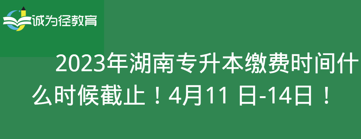 2023年湖南专升本缴费时间什么时候截止！4月11 日-14日！