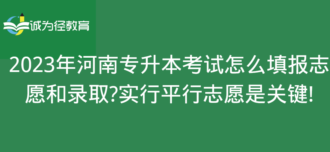 2023年河南专升本考试怎么填报志愿和录取?实行平行志愿是关键!