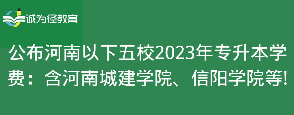 公布河南以下五校2023年专升本学费：含河南城建学院、信阳学院等!