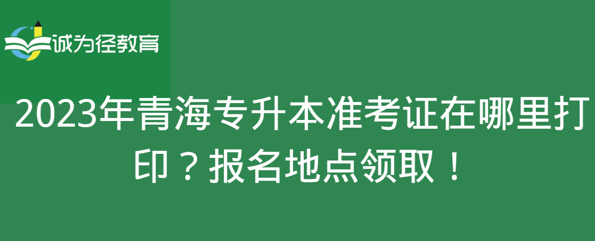 2023年青海专升本准考证在哪里打印？报名地点领取！