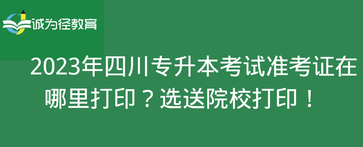 　2023年四川专升本考试准考证在哪里打印？选送院校打印！