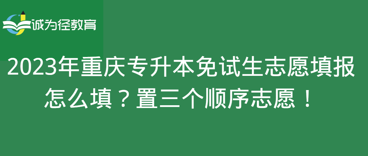 2023年重庆专升本免试生志愿填报怎么填？置三个顺序志愿！
