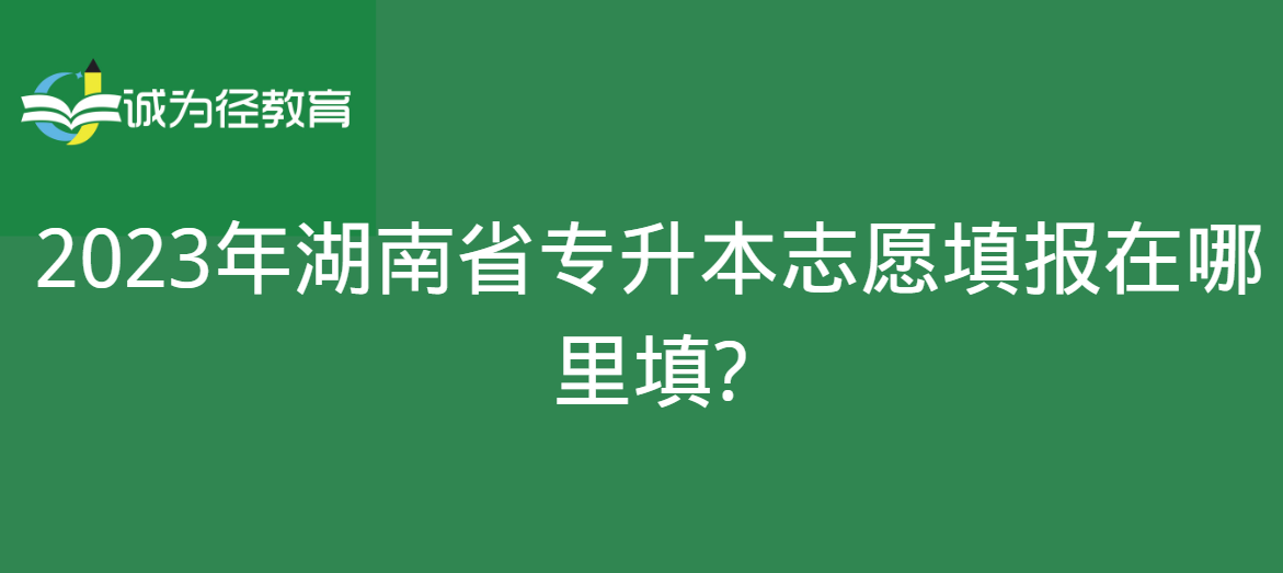 2023年湖南省专升本志愿填报在哪里填?