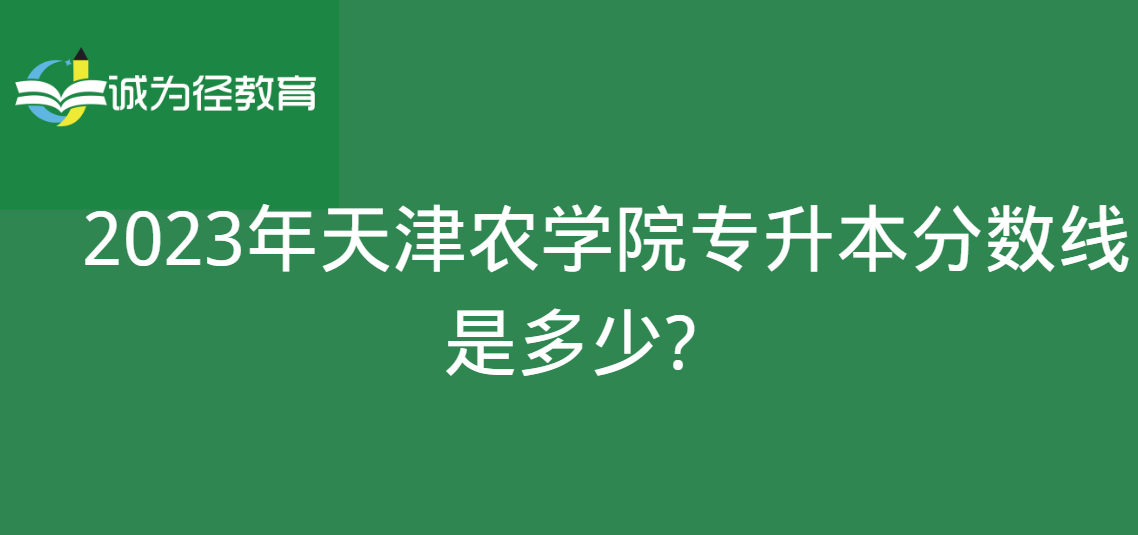 2023年天津农学院专升本分数线是多少?