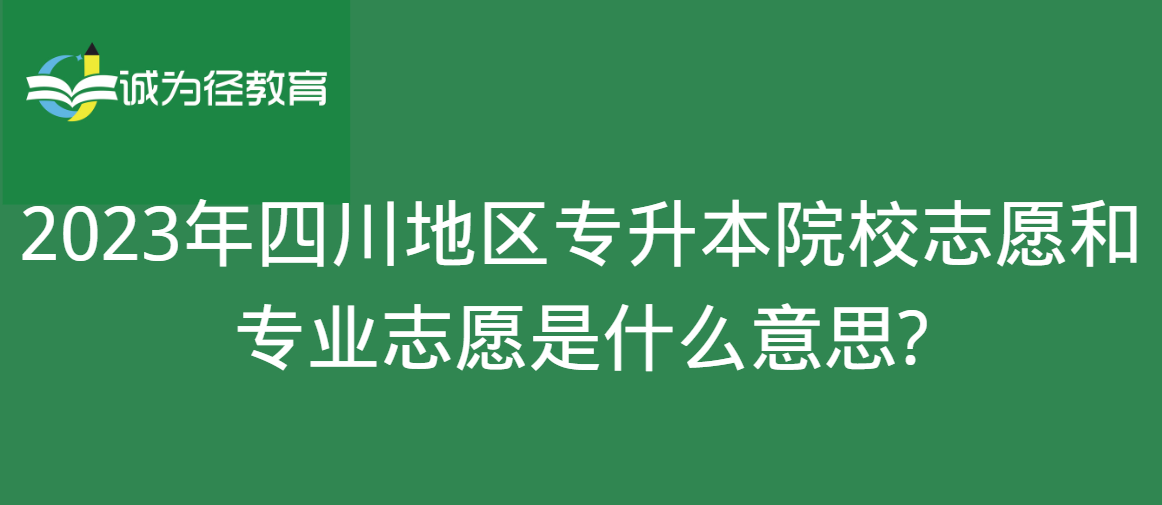 　2023年四川地区专升本院校志愿和专业志愿是什么意思?