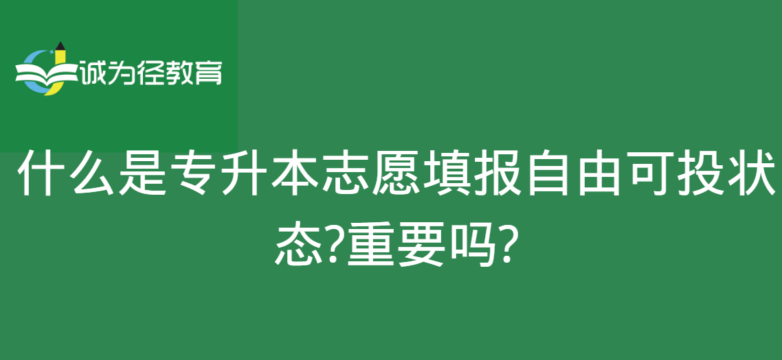 什么是专升本志愿填报自由可投状态?重要吗?