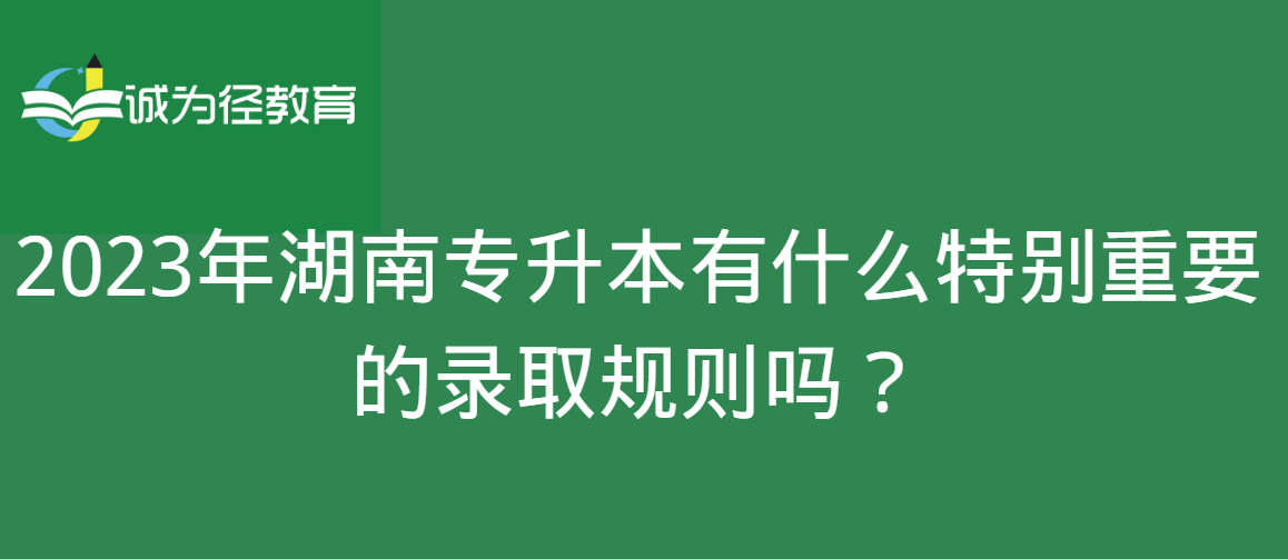2023年湖南专升本有什么特别重要的录取规则吗？