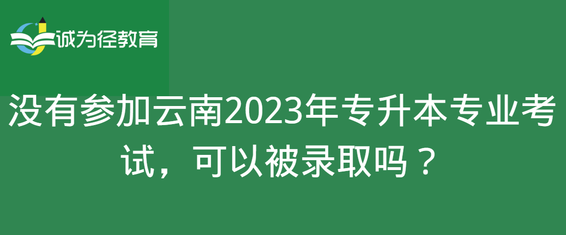 没有参加云南2023年专升本专业考试，可以被录取吗？