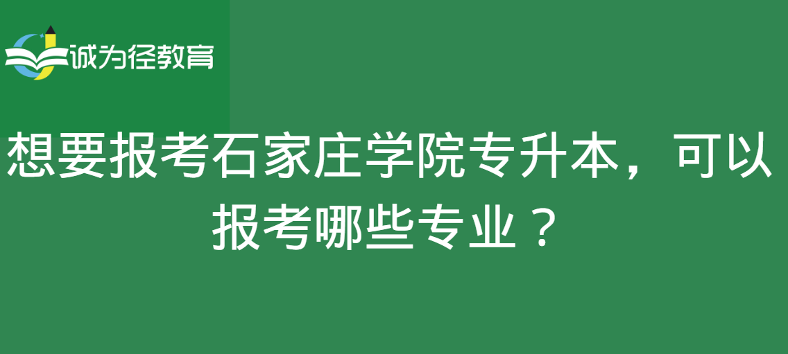 想要报考石家庄学院专升本，可以报考哪些专业？